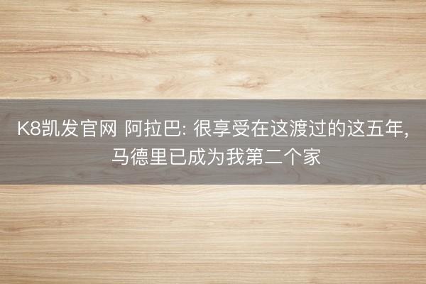 K8凯发官网 阿拉巴: 很享受在这渡过的这五年， 马德里已成为我第二个家