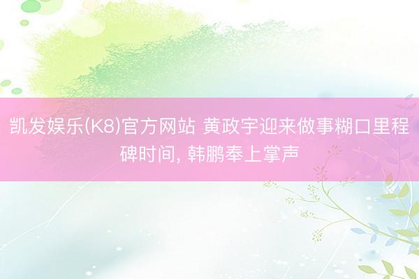 凯发娱乐(K8)官方网站 黄政宇迎来做事糊口里程碑时间， 韩鹏奉上掌声