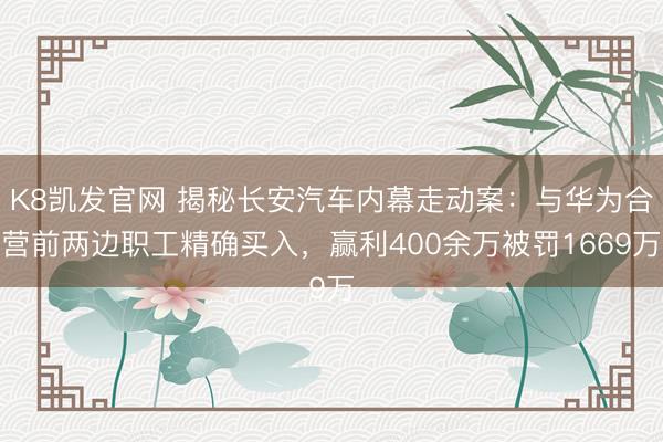 K8凯发官网 揭秘长安汽车内幕走动案：与华为合营前两边职工精确买入，赢利400余万被罚1669万