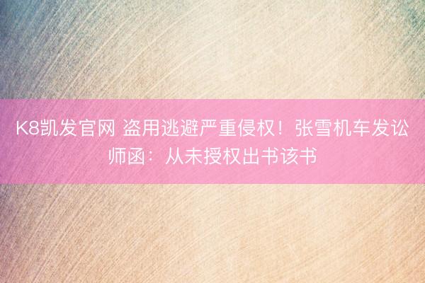 K8凯发官网 盗用逃避严重侵权！张雪机车发讼师函：从未授权出书该书