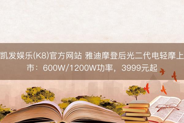 凯发娱乐(K8)官方网站 雅迪摩登后光二代电轻摩上市：600W/1200W功率，3999元起