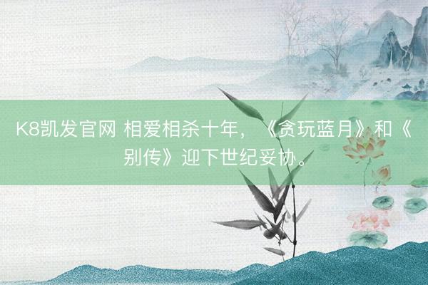 K8凯发官网 相爱相杀十年，《贪玩蓝月》和《别传》迎下世纪妥协。