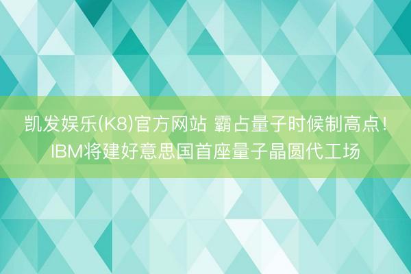 凯发娱乐(K8)官方网站 霸占量子时候制高点！IBM将建好意思国首座量子晶圆代工场