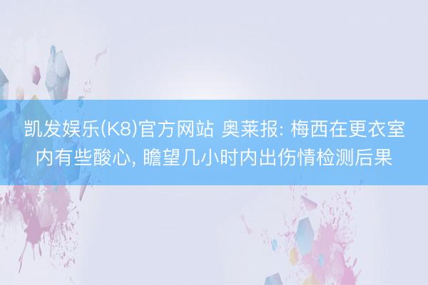凯发娱乐(K8)官方网站 奥莱报: 梅西在更衣室内有些酸心， 瞻望几小时内出伤情检测后果