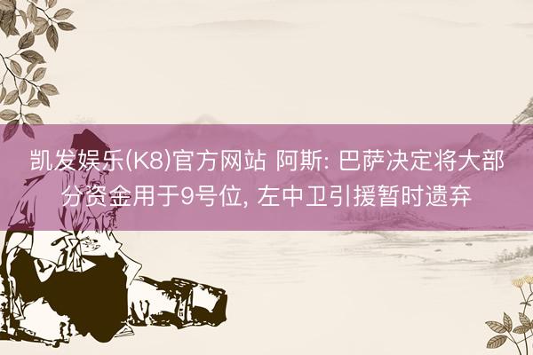 凯发娱乐(K8)官方网站 阿斯: 巴萨决定将大部分资金用于9号位， 左中卫引援暂时遗弃