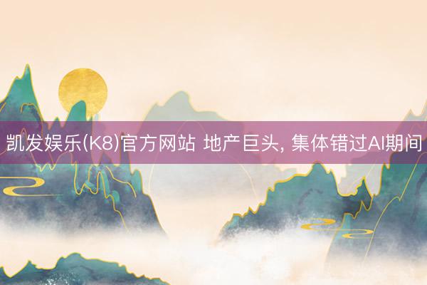 凯发娱乐(K8)官方网站 地产巨头， 集体错过AI期间