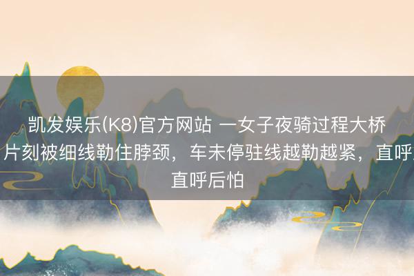 凯发娱乐(K8)官方网站 一女子夜骑过程大桥时，片刻被细线勒住脖颈，车未停驻线越勒越紧，直呼后怕