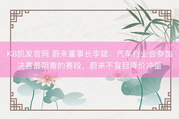 K8凯发官网 蔚来董事长李斌：汽车行业会参加决赛最阴毒的赛段，蔚来不盲目降价冲量