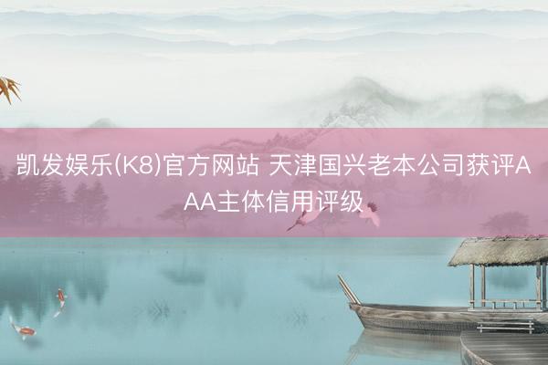 凯发娱乐(K8)官方网站 天津国兴老本公司获评AAA主体信用评级