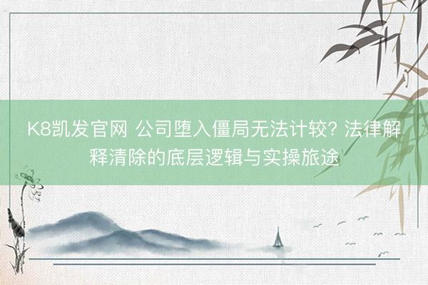 K8凯发官网 公司堕入僵局无法计较? 法律解释清除的底层逻辑与实操旅途