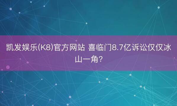凯发娱乐(K8)官方网站 喜临门8.7亿诉讼仅仅冰山一角?