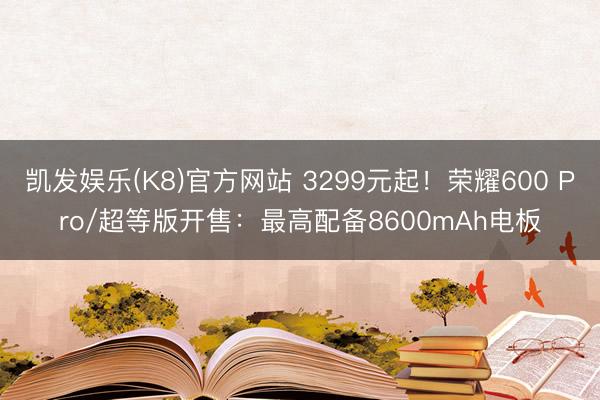 凯发娱乐(K8)官方网站 3299元起！荣耀600 Pro/超等版开售：最高配备8600mAh电板