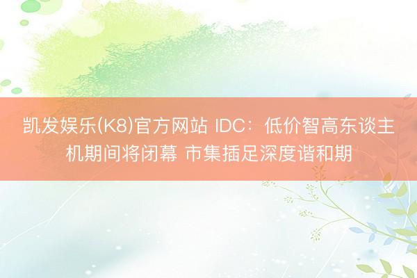 凯发娱乐(K8)官方网站 IDC：低价智高东谈主机期间将闭幕 市集插足深度谐和期