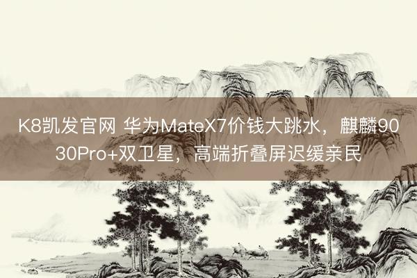 K8凯发官网 华为MateX7价钱大跳水，麒麟9030Pro+双卫星，高端折叠屏迟缓亲民
