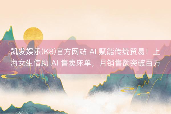 凯发娱乐(K8)官方网站 AI 赋能传统贸易！上海女生借助 AI 售卖床单，月销售额突破百万