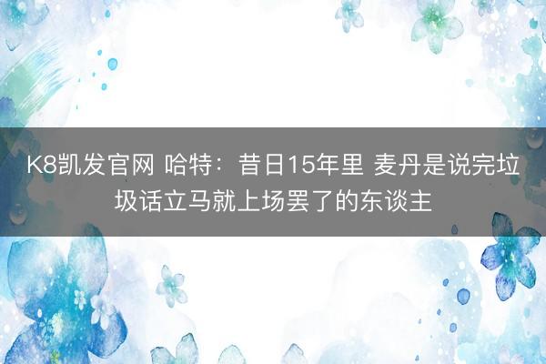 K8凯发官网 哈特：昔日15年里 麦丹是说完垃圾话立马就上场罢了的东谈主
