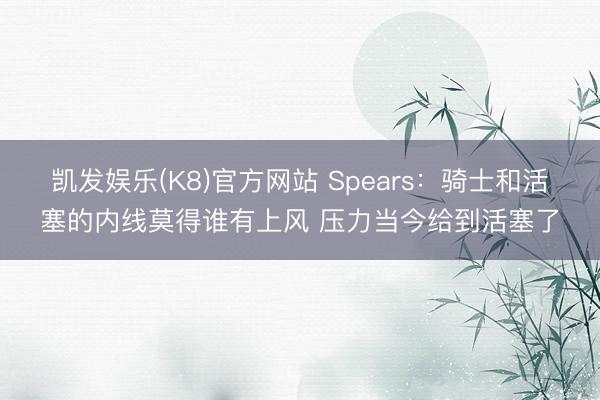 凯发娱乐(K8)官方网站 Spears：骑士和活塞的内线莫得谁有上风 压力当今给到活塞了