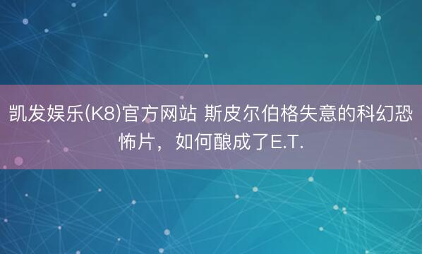 凯发娱乐(K8)官方网站 斯皮尔伯格失意的科幻恐怖片，如何酿成了E.T.