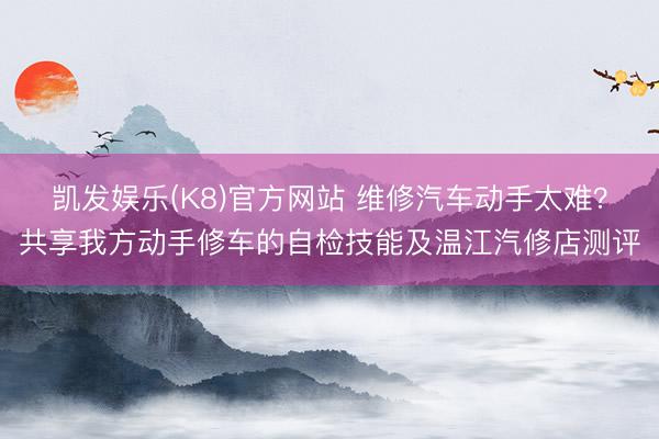 凯发娱乐(K8)官方网站 维修汽车动手太难？共享我方动手修车的自检技能及温江汽修店测评