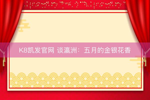 K8凯发官网 谈瀛洲：五月的金银花香