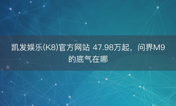 凯发娱乐(K8)官方网站 47.98万起，问界M9的底气在哪