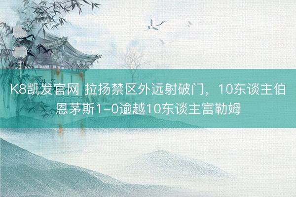 K8凯发官网 拉扬禁区外远射破门，10东谈主伯恩茅斯1-0逾越10东谈主富勒姆