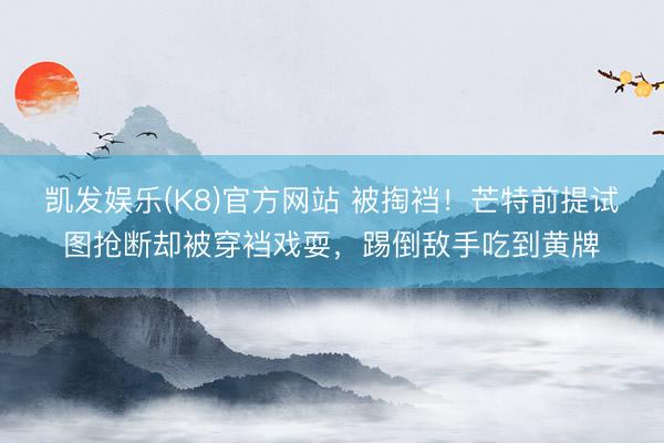 凯发娱乐(K8)官方网站 被掏裆！芒特前提试图抢断却被穿裆戏耍，踢倒敌手吃到黄牌