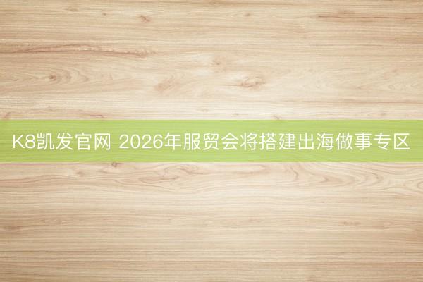 K8凯发官网 2026年服贸会将搭建出海做事专区