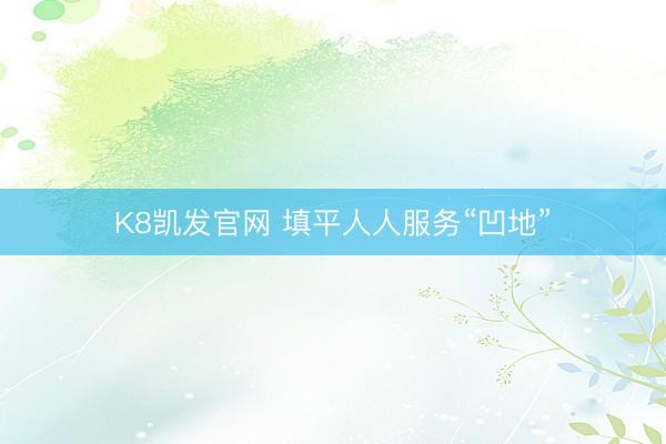 K8凯发官网 填平人人服务“凹地”