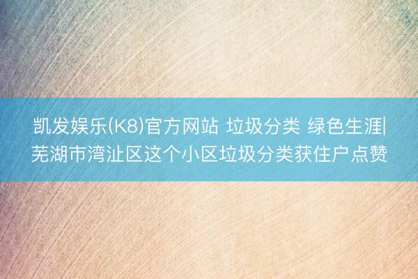 凯发娱乐(K8)官方网站 垃圾分类 绿色生涯|芜湖市湾沚区这个小区垃圾分类获住户点赞