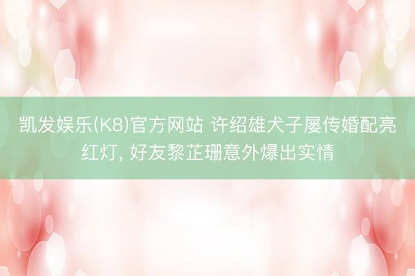 凯发娱乐(K8)官方网站 许绍雄犬子屡传婚配亮红灯， 好友黎芷珊意外爆出实情