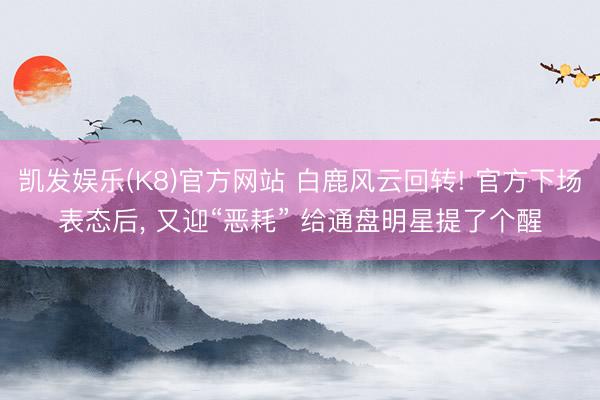 凯发娱乐(K8)官方网站 白鹿风云回转! 官方下场表态后， 又迎“恶耗” 给通盘明星提了个醒