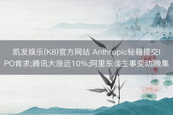 凯发娱乐(K8)官方网站 Anthropic秘籍提交IPO肯求;腾讯大涨近10%;阿里东谈主事变动|晚集
