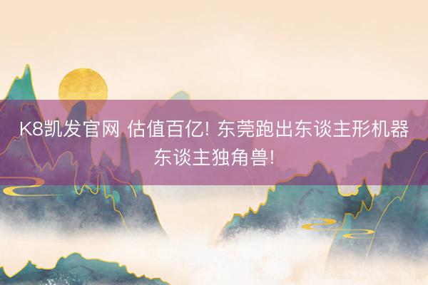 K8凯发官网 估值百亿! 东莞跑出东谈主形机器东谈主独角兽!