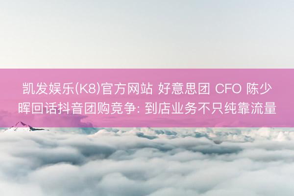 凯发娱乐(K8)官方网站 好意思团 CFO 陈少晖回话抖音团购竞争: 到店业务不只纯靠流量