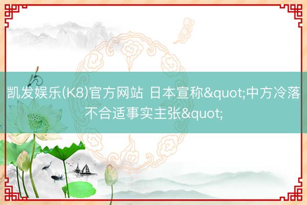 凯发娱乐(K8)官方网站 日本宣称"中方冷落不合适事实主张"