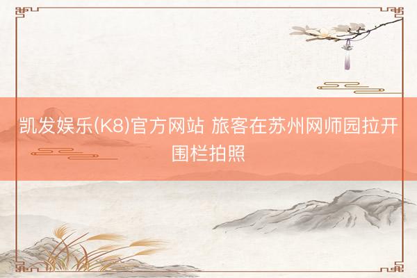 凯发娱乐(K8)官方网站 旅客在苏州网师园拉开围栏拍照