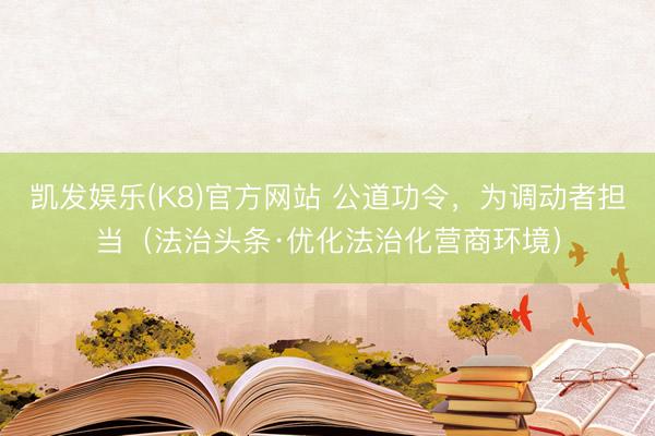 凯发娱乐(K8)官方网站 公道功令，为调动者担当（法治头条·优化法治化营商环境）