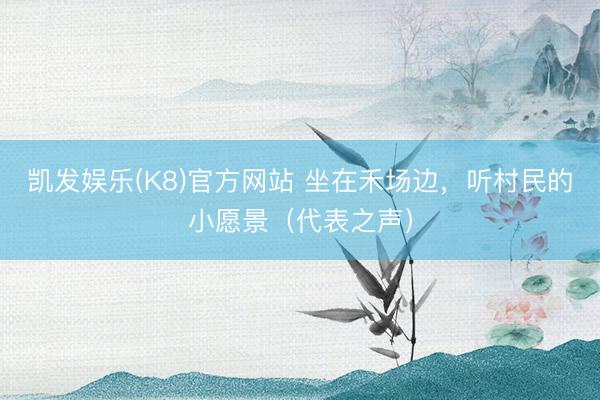 凯发娱乐(K8)官方网站 坐在禾场边,听村民的小愿景(代表之声)