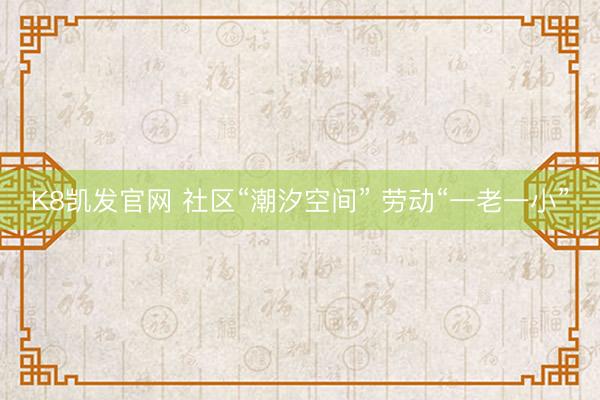 K8凯发官网 社区“潮汐空间” 劳动“一老一小”