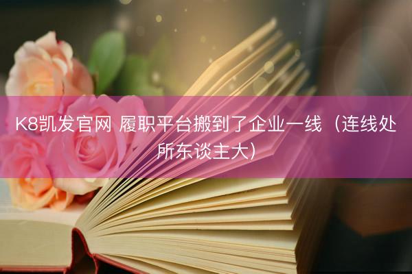 K8凯发官网 履职平台搬到了企业一线（连线处所东谈主大）