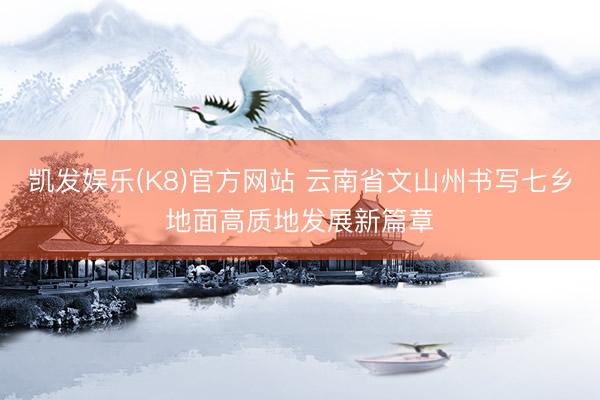 凯发娱乐(K8)官方网站 云南省文山州书写七乡地面高质地发展新篇章