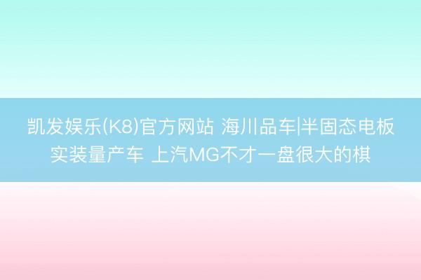凯发娱乐(K8)官方网站 海川品车|半固态电板实装量产车 上汽MG不才一盘很大的棋