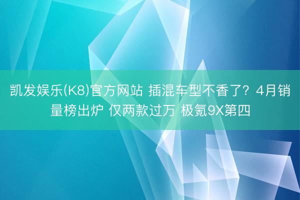 凯发娱乐(K8)官方网站 插混车型不香了？4月销量榜出炉 仅两款过万 极氪9X第四