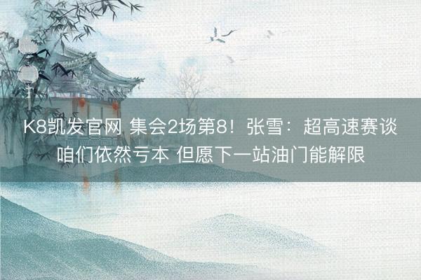 K8凯发官网 集会2场第8！张雪：超高速赛谈咱们依然亏本 但愿下一站油门能解限