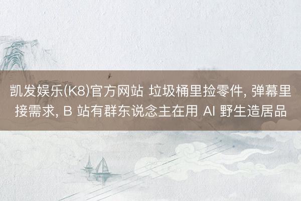 凯发娱乐(K8)官方网站 垃圾桶里捡零件, 弹幕里接需求, B 站有群东说念主在用 AI 野生造居品