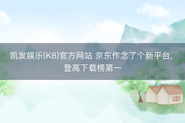 凯发娱乐(K8)官方网站 京东作念了个新平台， 登高下载榜第一