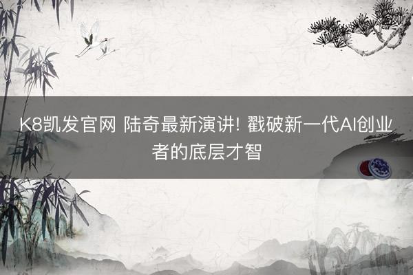 K8凯发官网 陆奇最新演讲! 戳破新一代AI创业者的底层才智
