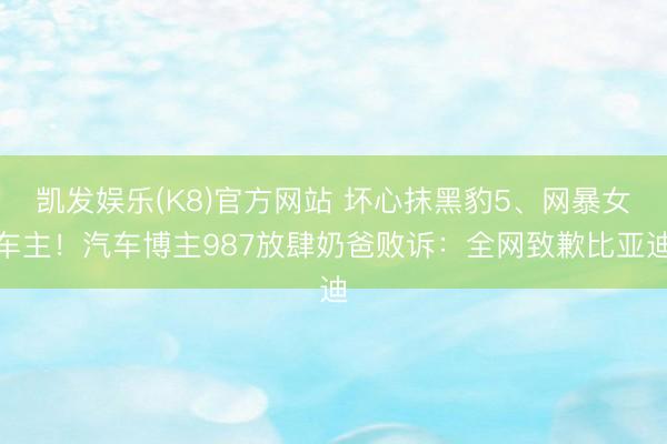 凯发娱乐(K8)官方网站 坏心抹黑豹5、网暴女车主！汽车博主987放肆奶爸败诉：全网致歉比亚迪