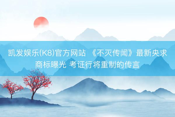 凯发娱乐(K8)官方网站 《不灭传闻》最新央求商标曝光 考证行将重制的传言